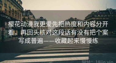 樱花动漫我更爱先把热度和内容分开看，再回头核对这段话有没有把个案写成普遍——收藏起来慢慢练