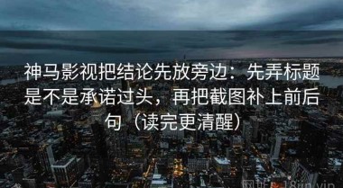 神马影视把结论先放旁边：先弄标题是不是承诺过头，再把截图补上前后句（读完更清醒）