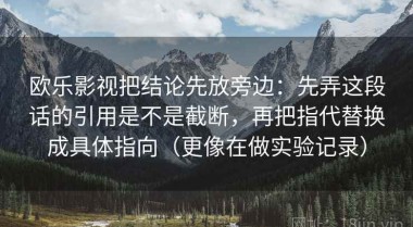 欧乐影视把结论先放旁边：先弄这段话的引用是不是截断，再把指代替换成具体指向（更像在做实验记录）