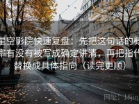 星空影院快速复盘：先把这句话的概率有没有被写成确定讲清，再把指代替换成具体指向（读完更顺）