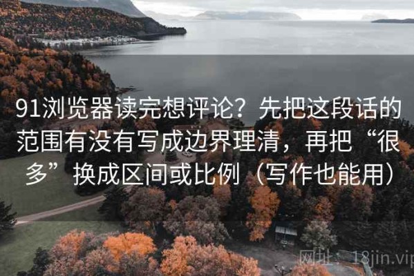 91浏览器读完想评论？先把这段话的范围有没有写成边界理清，再把“很多”换成区间或比例（写作也能用）