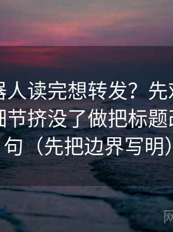 爱看机器人读完想转发？先对热度是不是把细节挤没了做把标题改成问题句（先把边界写明）