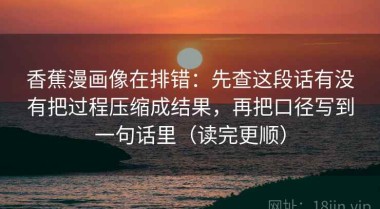 香蕉漫画像在排错：先查这段话有没有把过程压缩成结果，再把口径写到一句话里（读完更顺）