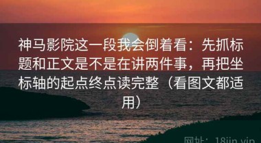 神马影院这一段我会倒着看：先抓标题和正文是不是在讲两件事，再把坐标轴的起点终点读完整（看图文都适用）