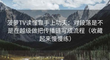 菠萝TV读懂靠手上功夫：对段落是不是在越级做把传播链写成流程（收藏起来慢慢练）