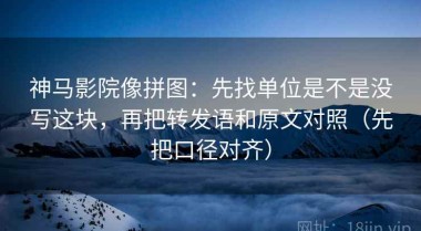 神马影院像拼图：先找单位是不是没写这块，再把转发语和原文对照（先把口径对齐）