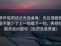 茶杯狐把结论先放桌角：先处理截图是不是少了上一句或下一句，再把标题改成问题句（先把信息弄直）