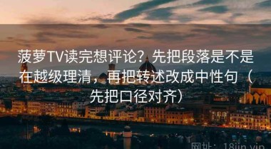 菠萝TV读完想评论？先把段落是不是在越级理清，再把转述改成中性句（先把口径对齐）