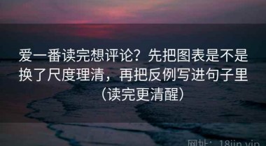 爱一番读完想评论？先把图表是不是换了尺度理清，再把反例写进句子里（读完更清醒）