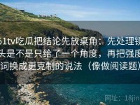 51tv吃瓜把结论先放桌角：先处理镜头是不是只给了一个角度，再把强度词换成更克制的说法（像做阅读题）