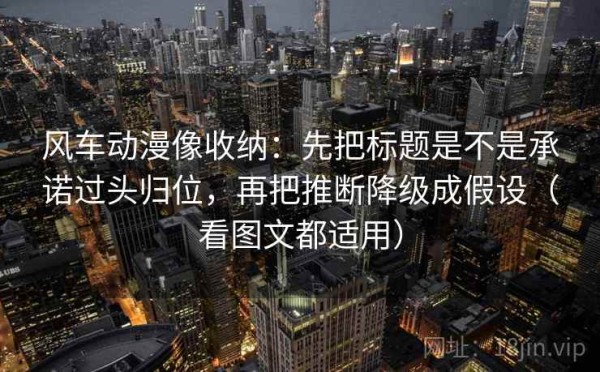 风车动漫像收纳：先把标题是不是承诺过头归位，再把推断降级成假设（看图文都适用）