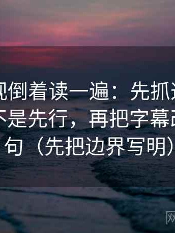 神马影视倒着读一遍：先抓这段话的结论是不是先行，再把字幕改成描述句（先把边界写明）