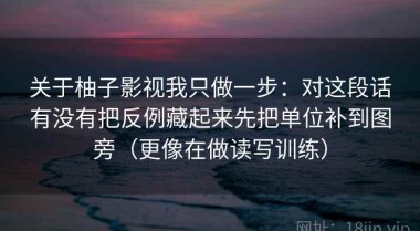 关于柚子影视我只做一步：对这段话有没有把反例藏起来先把单位补到图旁（更像在做读写训练）