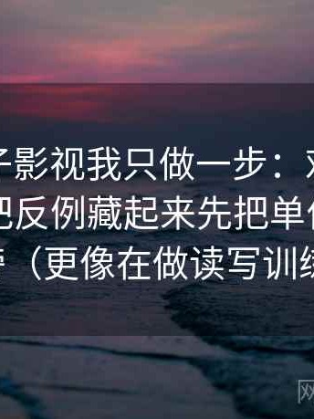 关于柚子影视我只做一步：对这段话有没有把反例藏起来先把单位补到图旁（更像在做读写训练）