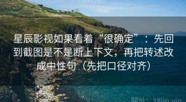 星辰影视如果看着“很确定”：先回到截图是不是断上下文，再把转述改成中性句（先把口径对齐）