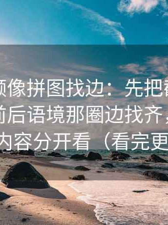 蘑菇视频像拼图找边：先把截图是不是缺了前后语境那圈边找齐，再把热度与内容分开看（看完更清醒）