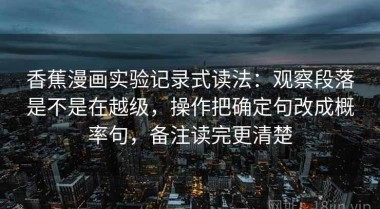 香蕉漫画实验记录式读法：观察段落是不是在越级，操作把确定句改成概率句，备注读完更清楚