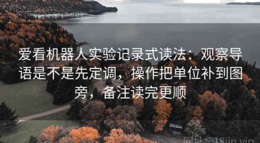 爱看机器人实验记录式读法：观察导语是不是先定调，操作把单位补到图旁，备注读完更顺
