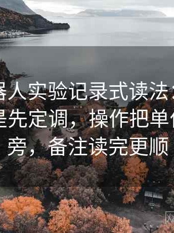 爱看机器人实验记录式读法：观察导语是不是先定调，操作把单位补到图旁，备注读完更顺