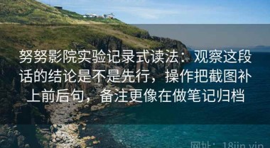 努努影院实验记录式读法：观察这段话的结论是不是先行，操作把截图补上前后句，备注更像在做笔记归档