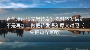 香蕉漫画读完想转发？先对转发语是不是再加工做把转发语和原文对照（先把边界写明）