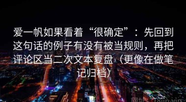 爱一帆如果看着“很确定”：先回到这句话的例子有没有被当规则，再把评论区当二次文本复盘（更像在做笔记归档）