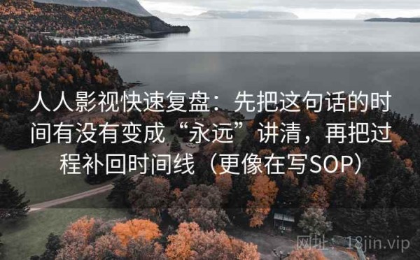 人人影视快速复盘：先把这句话的时间有没有变成“永远”讲清，再把过程补回时间线（更像在写SOP）