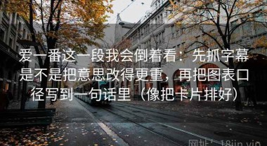 爱一番这一段我会倒着看：先抓字幕是不是把意思改得更重，再把图表口径写到一句话里（像把卡片排好）