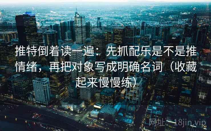 推特倒着读一遍：先抓配乐是不是推情绪，再把对象写成明确名词（收藏起来慢慢练）