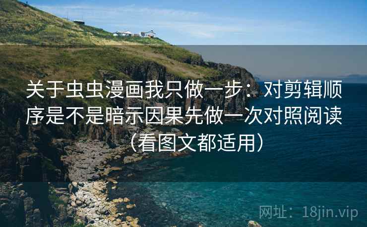 关于虫虫漫画我只做一步：对剪辑顺序是不是暗示因果先做一次对照阅读（看图文都适用）