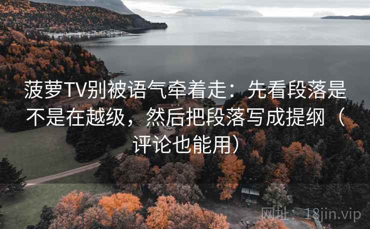 菠萝TV别被语气牵着走：先看段落是不是在越级，然后把段落写成提纲（评论也能用）