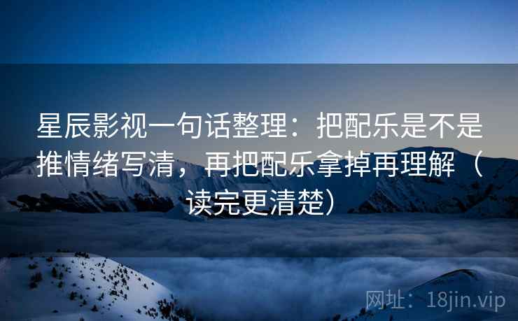 星辰影视一句话整理：把配乐是不是推情绪写清，再把配乐拿掉再理解（读完更清楚）