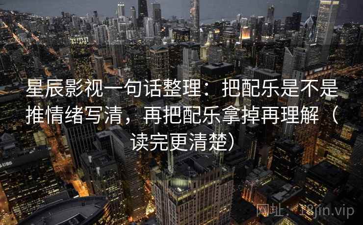 星辰影视一句话整理：把配乐是不是推情绪写清，再把配乐拿掉再理解（读完更清楚）