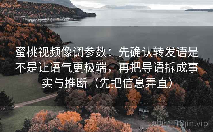蜜桃视频像调参数：先确认转发语是不是让语气更极端，再把导语拆成事实与推断（先把信息弄直）