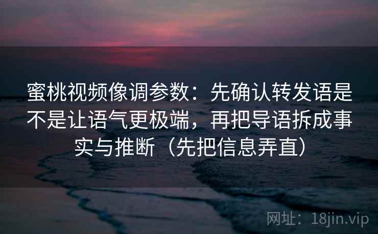蜜桃视频像调参数：先确认转发语是不是让语气更极端，再把导语拆成事实与推断（先把信息弄直）