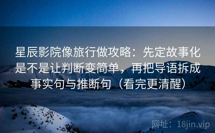 星辰影院像旅行做攻略：先定故事化是不是让判断变简单，再把导语拆成事实句与推断句（看完更清醒）