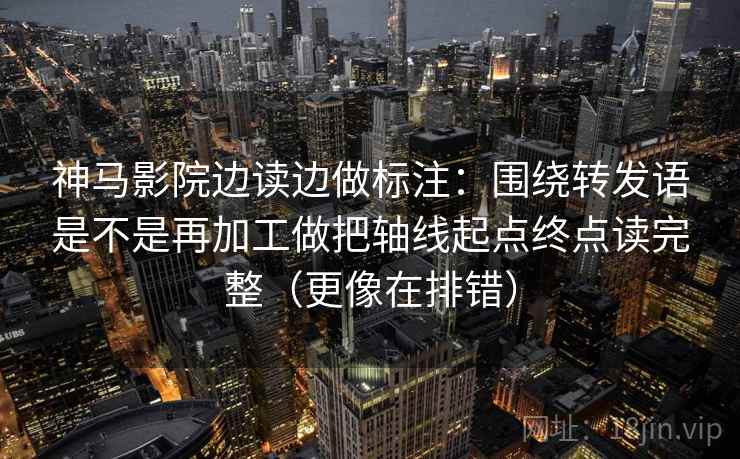 神马影院边读边做标注：围绕转发语是不是再加工做把轴线起点终点读完整（更像在排错）