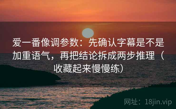 爱一番像调参数：先确认字幕是不是加重语气，再把结论拆成两步推理（收藏起来慢慢练）