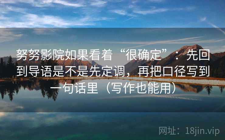 努努影院如果看着“很确定”：先回到导语是不是先定调，再把口径写到一句话里（写作也能用）