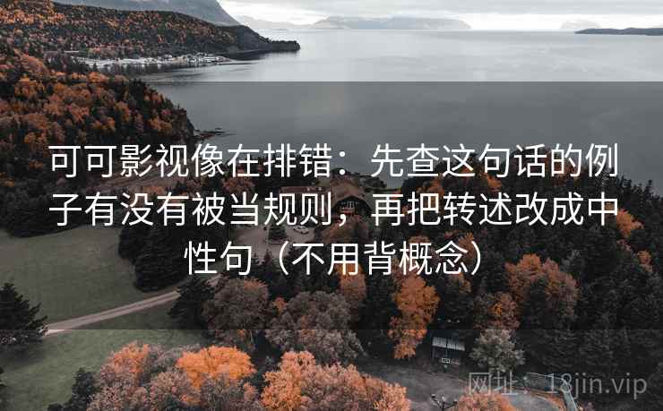 可可影视像在排错：先查这句话的例子有没有被当规则，再把转述改成中性句（不用背概念）