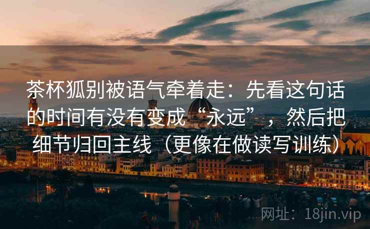 茶杯狐别被语气牵着走：先看这句话的时间有没有变成“永远”，然后把细节归回主线（更像在做读写训练）