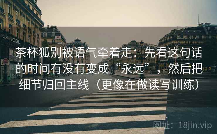茶杯狐别被语气牵着走：先看这句话的时间有没有变成“永远”，然后把细节归回主线（更像在做读写训练）
