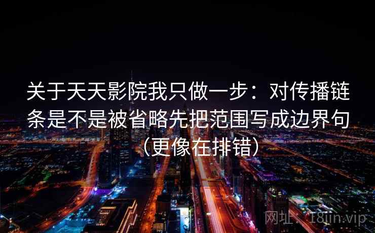 关于天天影院我只做一步：对传播链条是不是被省略先把范围写成边界句（更像在排错）