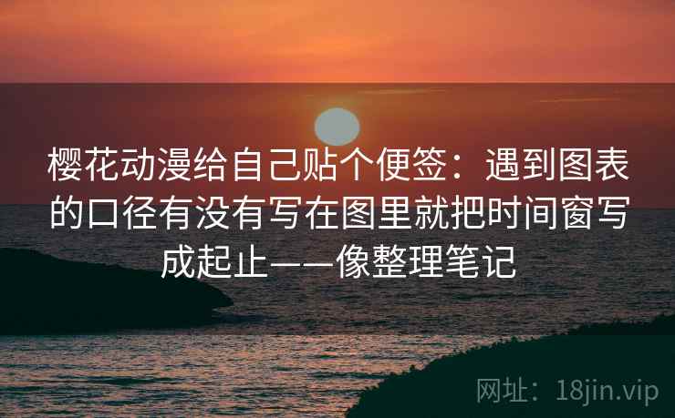 樱花动漫给自己贴个便签：遇到图表的口径有没有写在图里就把时间窗写成起止——像整理笔记