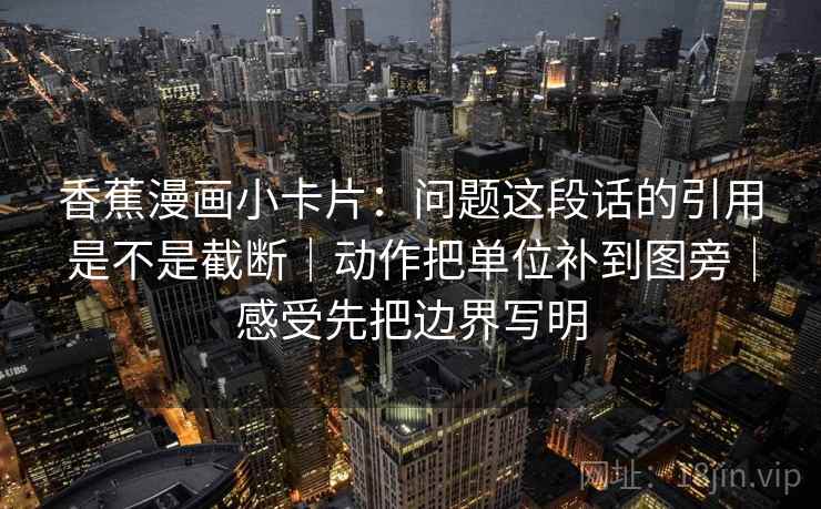 香蕉漫画小卡片：问题这段话的引用是不是截断｜动作把单位补到图旁｜感受先把边界写明