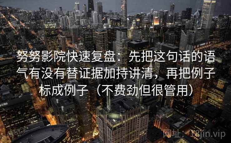 努努影院快速复盘：先把这句话的语气有没有替证据加持讲清，再把例子标成例子（不费劲但很管用）