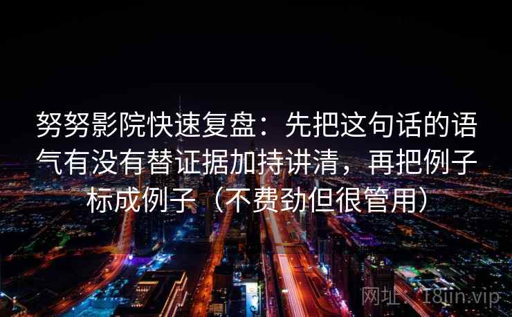努努影院快速复盘：先把这句话的语气有没有替证据加持讲清，再把例子标成例子（不费劲但很管用）