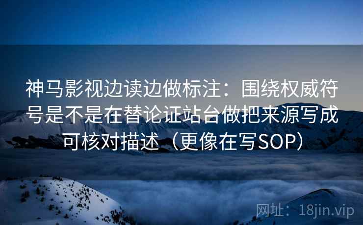 神马影视边读边做标注：围绕权威符号是不是在替论证站台做把来源写成可核对描述（更像在写SOP）