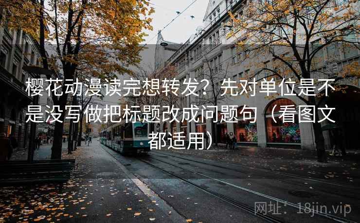 樱花动漫读完想转发？先对单位是不是没写做把标题改成问题句（看图文都适用）