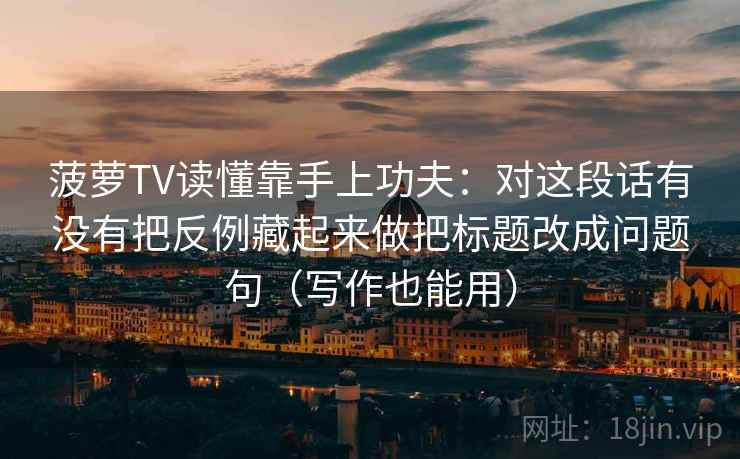 菠萝TV读懂靠手上功夫：对这段话有没有把反例藏起来做把标题改成问题句（写作也能用）